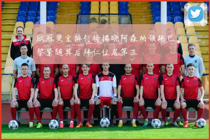 欧冠奖金排行榜揭晓阿森纳领跑巴黎紧随其后拜仁位居第三