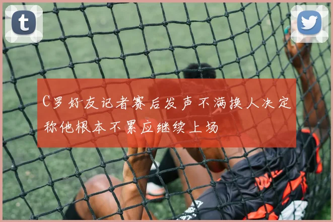 C罗好友记者赛后发声不满换人决定称他根本不累应继续上场