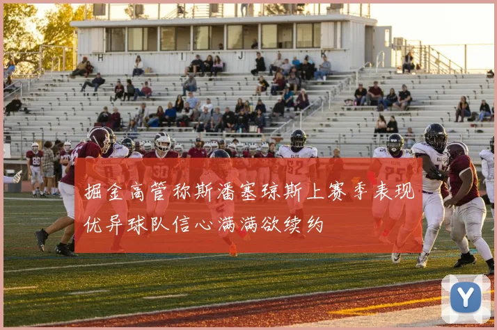掘金高管称斯潘塞琼斯上赛季表现优异球队信心满满欲续约
