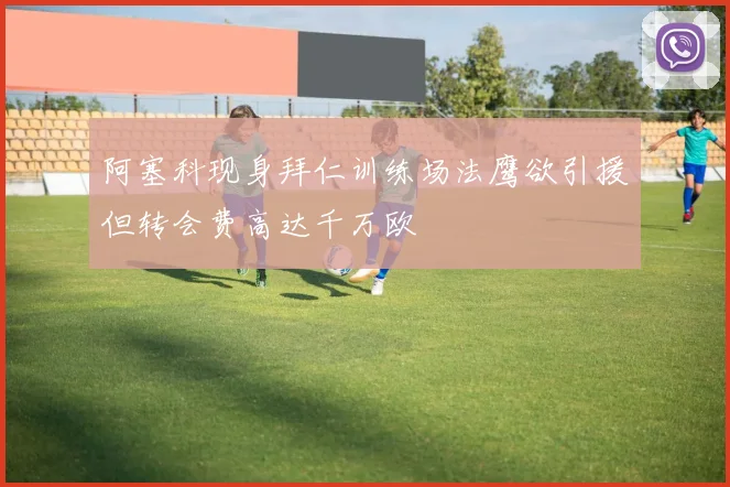 阿塞科现身拜仁训练场法鹰欲引援但转会费高达千万欧
