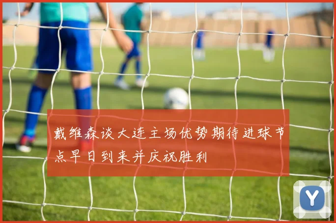 戴维森谈大连主场优势期待进球节点早日到来并庆祝胜利
