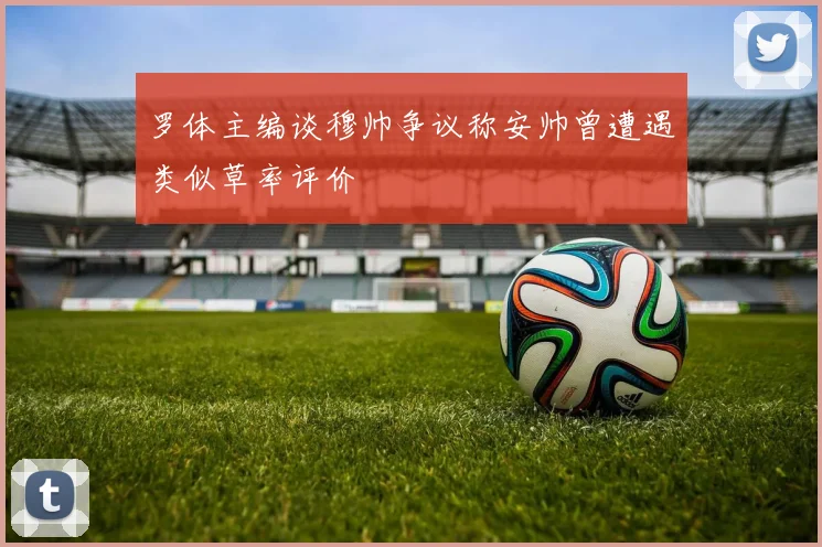 罗体主编谈穆帅争议称安帅曾遭遇类似草率评价