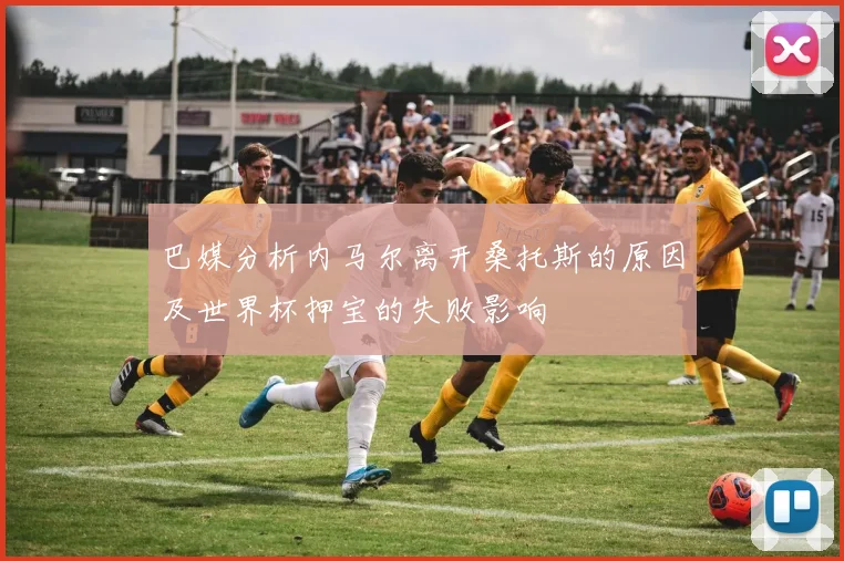 巴媒分析内马尔离开桑托斯的原因及世界杯押宝的失败影响