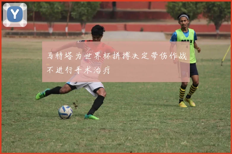 马特塔为世界杯拼搏决定带伤作战不进行手术治疗