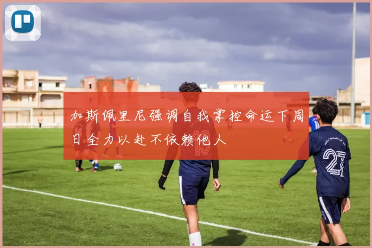 加斯佩里尼强调自我掌控命运下周日全力以赴不依赖他人