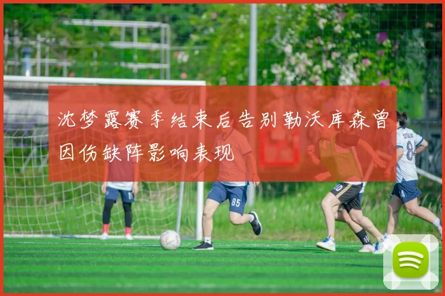 沈梦露赛季结束后告别勒沃库森曾因伤缺阵影响表现