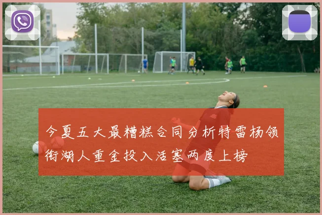 今夏五大最糟糕合同分析特雷杨领衔湖人重金投入活塞两度上榜