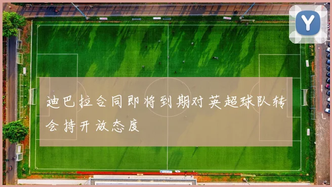 迪巴拉合同即将到期对英超球队转会持开放态度