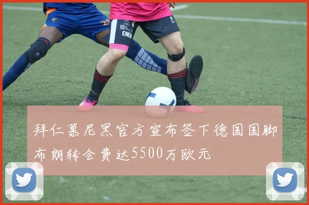 拜仁慕尼黑官方宣布签下德国国脚布朗转会费达5500万欧元