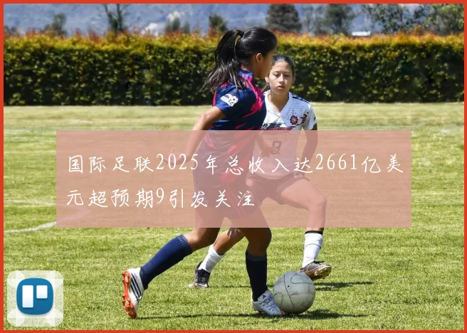 国际足联2025年总收入达2661亿美元超预期9引发关注