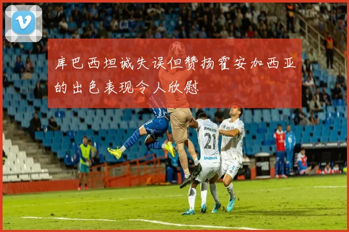 库巴西坦诚失误但赞扬霍安加西亚的出色表现令人欣慰