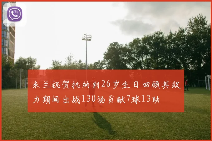 米兰祝贺托纳利26岁生日回顾其效力期间出战130场贡献7球13助