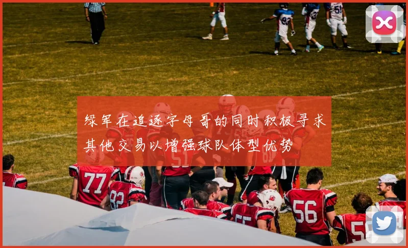 绿军在追逐字母哥的同时积极寻求其他交易以增强球队体型优势
