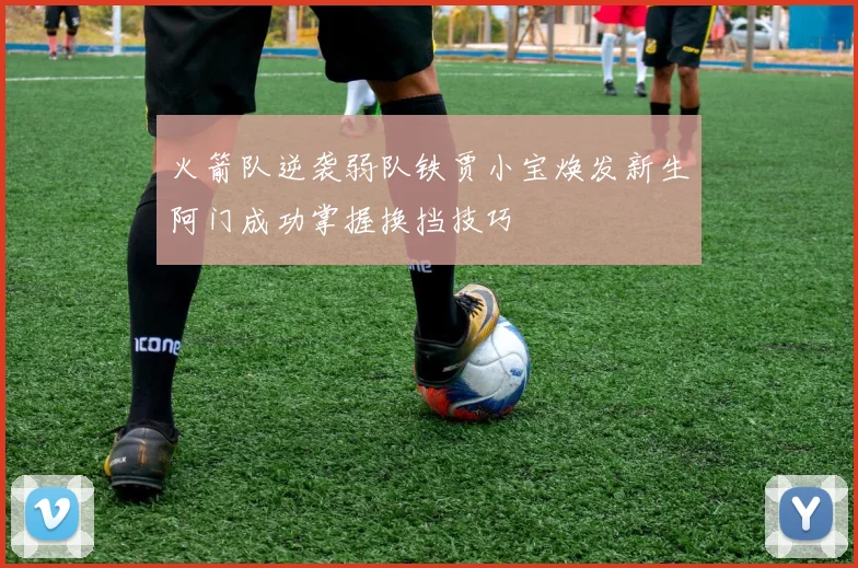 火箭队逆袭弱队铁贾小宝焕发新生阿门成功掌握换挡技巧
